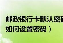 邮政银行卡默认密码（邮政银行信用卡激活后如何设置密码）