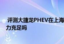  评测大捷龙PHEV在上海可以拿到沪牌吗及大捷龙PHEV动力充足吗 