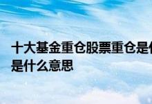 十大基金重仓股票重仓是什么意思啊 十大基金重仓股票重仓是什么意思