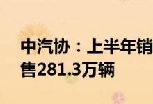 中汽协：上半年销量前十SUV生产企业共销售281.3万辆