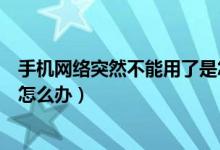 手机网络突然不能用了是怎么回事（手机网络突然不能用了怎么办）