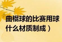 曲棍球的比赛用球（曲棍球比赛用球一般是由什么材质制成）