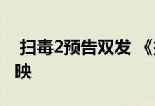  扫毒2预告双发 《扫毒2》将会提前半个月上映 