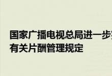 国家广播电视总局进一步完善节目制作经营行为规范拟增加有关片酬管理规定