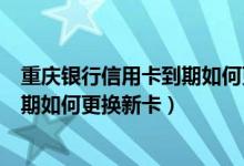 重庆银行信用卡到期如何更换新卡还款（重庆银行信用卡到期如何更换新卡）
