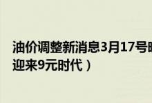 油价调整新消息3月17号晚上涨价是吗（95号汽油或将全面迎来9元时代）