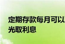 定期存款每月可以取利息吗 定期存款能不能光取利息