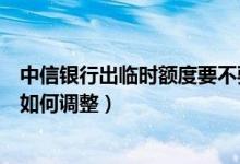 中信银行出临时额度要不要调（中信银行信用卡的临时额度如何调整）