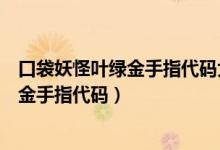 口袋妖怪叶绿金手指代码大全通用（谁有口袋妖怪叶绿宠物金手指代码）