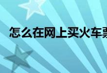怎么在网上买火车票（怎么在网上做推广）