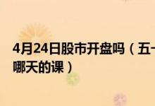 4月24日股市开盘吗（五一股市放假安排2022：4月24日补哪天的课）