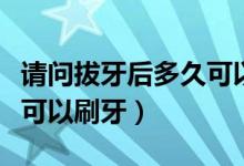 请问拔牙后多久可以吃东西（请问拔牙后多久可以刷牙）