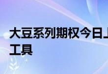 大豆系列期权今日上市大豆产业链迎来新避险工具
