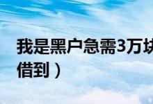 我是黑户急需3万块钱怎么办（这些方法可以借到）