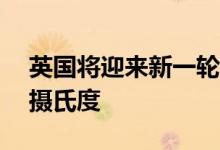 英国将迎来新一轮热浪最高气温预计约为35摄氏度