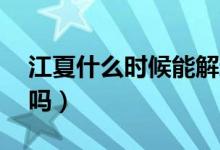 江夏什么时候能解封（19号前可以全部解封吗）