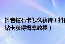 抖音钻石卡怎么获得（抖音钻卡怎么提升抽中几率 提高抖音钻卡获得概率教程）