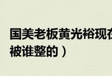 国美老板黄光裕现在都有哪些布局（当年他是被谁整的）