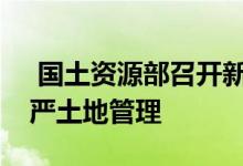  国土资源部召开新闻发布会表示将进一步从严土地管理 