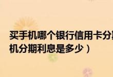 买手机哪个银行信用卡分期利息最低（包商银行信用卡买手机分期利息是多少）