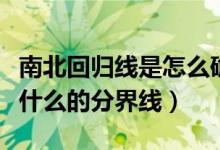南北回归线是怎么确定的（南北回归线指的是什么的分界线）