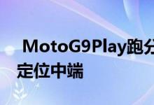  MotoG9Play跑分成绩曝光：处理器不明或定位中端 