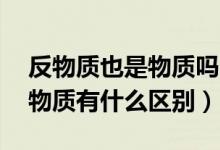 反物质也是物质吗（什么是反物质,反物质与物质有什么区别）