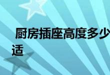  厨房插座高度多少合适 厨房插座高度多少合适 