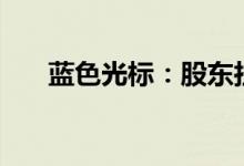 蓝色光标：股东拉卡拉拟减持不超2%