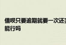 借呗只要逾期就要一次还完 借呗逾期一次还不上每次还一点能行吗