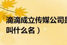 滴滴成立传媒公司是怎么回事（滴滴传媒公司叫什么名）