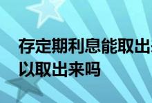 存定期利息能取出来吗 定期存款不要利息可以取出来吗