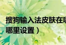 搜狗输入法皮肤在哪里换（搜狗输入法皮肤在哪里设置）
