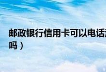 邮政银行信用卡可以电话注销吗（邮政银行信用卡可以注销吗）