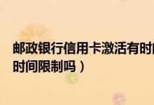 邮政银行信用卡激活有时间限制吗（邮政银行信用卡激活有时间限制吗）