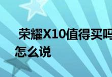  荣耀X10值得买吗？让我们看看第一批用户怎么说 