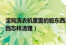 滚筒洗衣机里面的脏东西怎样清理（滚筒洗衣机里面的脏东西怎样清理）