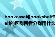 bookcase和bookshelf有什么区别（bookcase和bookshelf的区别两者分别用什么介词）