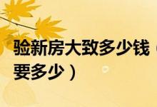 验新房大致多少钱（一般新房检测费用大概需要多少）