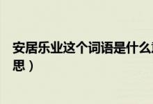 安居乐业这个词语是什么意思（“安居乐业”成语是什么意思）