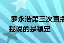  罗永浩第三次直播数据公布销售额5700万 我说的是稳定 