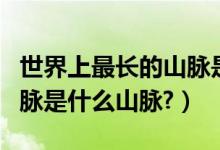 世界上最长的山脉是什么脉（世界上最长的山脉是什么山脉?）