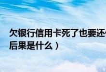 欠银行信用卡死了也要还债吗（渣打银行信用卡逾期还款的后果是什么）