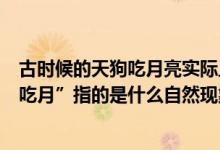 古时候的天狗吃月亮实际上是出现了什么（民间说的“天狗吃月”指的是什么自然现象）