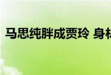  马思纯胖成贾玲 身材异常魁梧颜值下滑严重 