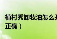 植村秀卸妆油怎么开瓶（植村秀卸妆油怎么用正确）