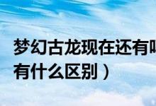 梦幻古龙现在还有吗（新梦幻古龙和梦幻古龙有什么区别）