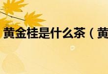 黄金桂是什么茶（黄金桂是什么茶（图文））