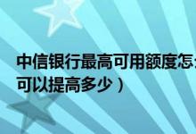 中信银行最高可用额度怎么用（中信银行信用卡的额度一般可以提高多少）