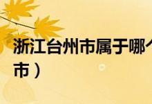 浙江台州市属于哪个市（江苏台州市属于哪个市）